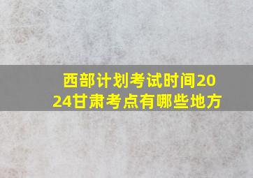 西部计划考试时间2024甘肃考点有哪些地方