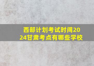 西部计划考试时间2024甘肃考点有哪些学校