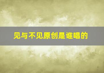 见与不见原创是谁唱的