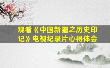 观看《中国新疆之历史印记》电视纪录片心得体会