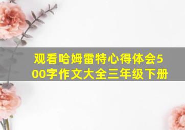 观看哈姆雷特心得体会500字作文大全三年级下册