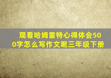 观看哈姆雷特心得体会500字怎么写作文呢三年级下册