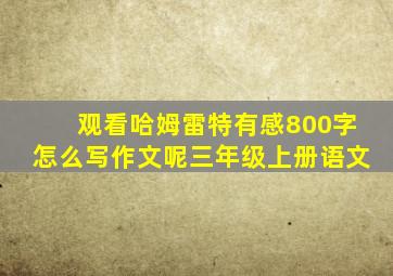 观看哈姆雷特有感800字怎么写作文呢三年级上册语文