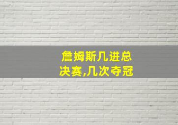 詹姆斯几进总决赛,几次夺冠