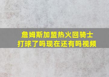 詹姆斯加盟热火回骑士打球了吗现在还有吗视频