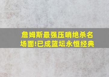 詹姆斯最强压哨绝杀名场面!已成篮坛永恒经典