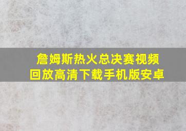 詹姆斯热火总决赛视频回放高清下载手机版安卓