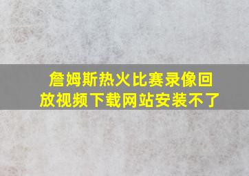 詹姆斯热火比赛录像回放视频下载网站安装不了