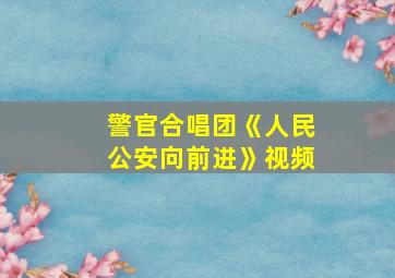 警官合唱团《人民公安向前进》视频