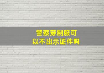 警察穿制服可以不出示证件吗