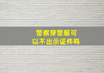 警察穿警服可以不出示证件吗