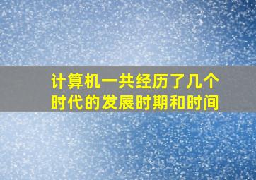 计算机一共经历了几个时代的发展时期和时间