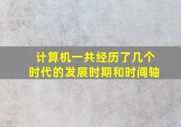 计算机一共经历了几个时代的发展时期和时间轴