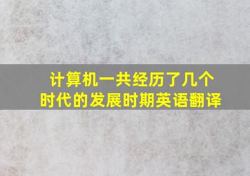 计算机一共经历了几个时代的发展时期英语翻译