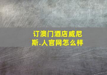 订澳门酒店威尼斯.人官网怎么样