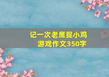 记一次老鹰捉小鸡游戏作文350字