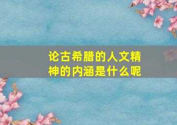 论古希腊的人文精神的内涵是什么呢