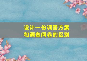 设计一份调查方案和调查问卷的区别