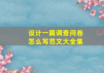 设计一篇调查问卷怎么写范文大全集