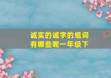 诚实的诚字的组词有哪些呢一年级下