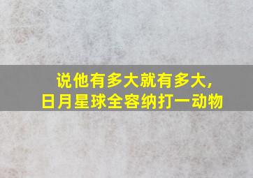 说他有多大就有多大,日月星球全容纳打一动物