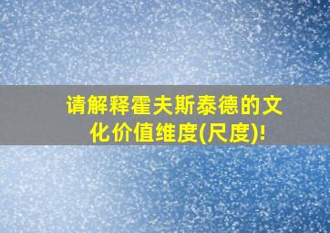 请解释霍夫斯泰德的文化价值维度(尺度)!