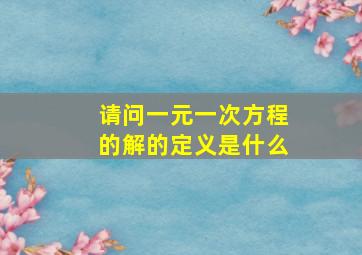 请问一元一次方程的解的定义是什么