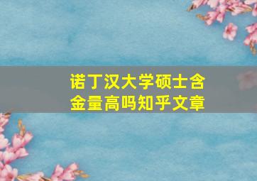 诺丁汉大学硕士含金量高吗知乎文章