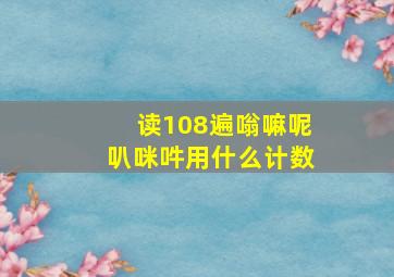 读108遍嗡嘛呢叭咪吽用什么计数