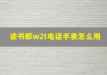 读书郎w2t电话手表怎么用