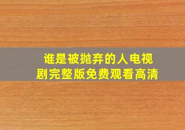 谁是被抛弃的人电视剧完整版免费观看高清