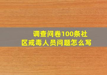 调查问卷100条社区戒毒人员问题怎么写