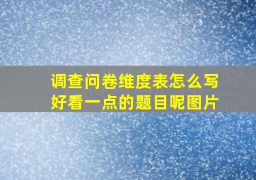 调查问卷维度表怎么写好看一点的题目呢图片