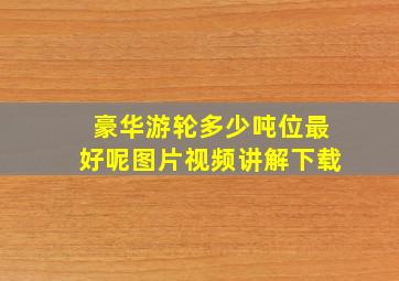 豪华游轮多少吨位最好呢图片视频讲解下载