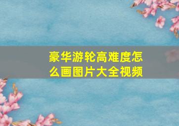 豪华游轮高难度怎么画图片大全视频