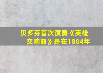 贝多芬首次演奏《英雄交响曲》是在1804年