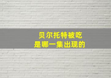 贝尔托特被吃是哪一集出现的