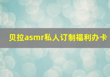 贝拉asmr私人订制福利办卡