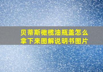 贝蒂斯橄榄油瓶盖怎么拿下来图解说明书图片