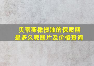 贝蒂斯橄榄油的保质期是多久呢图片及价格查询