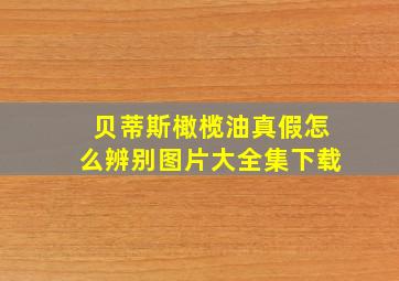 贝蒂斯橄榄油真假怎么辨别图片大全集下载