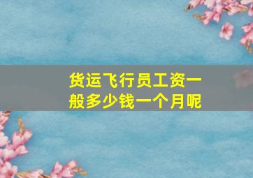 货运飞行员工资一般多少钱一个月呢