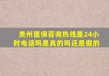 贵州医保咨询热线是24小时电话吗是真的吗还是假的