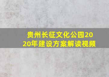 贵州长征文化公园2020年建设方案解读视频