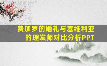 费加罗的婚礼与塞维利亚的理发师对比分析PPT