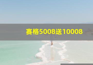 赛格5008送10008