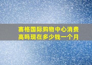 赛格国际购物中心消费高吗现在多少钱一个月