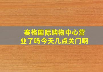 赛格国际购物中心营业了吗今天几点关门啊