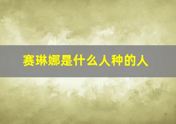 赛琳娜是什么人种的人