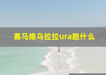 赛马娘乌拉拉ura跑什么